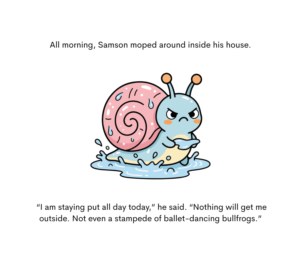 An illustration of a grumpy-looking snail is paired with this text: All morning, Samson moped around his house. "I am staying put all day today," he said. "Nothing will get me outside. Not even a stampede of ballet-dancing bullfrogs."